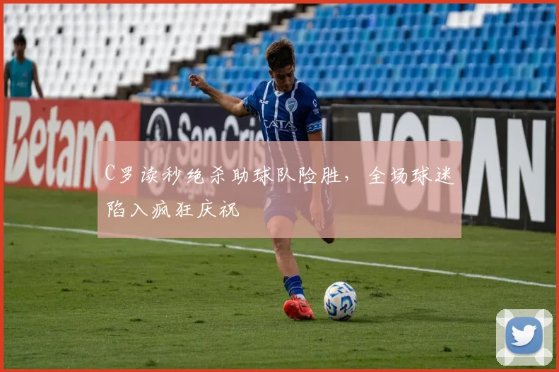 C罗读秒绝杀助球队险胜,全场球迷陷入疯狂庆祝