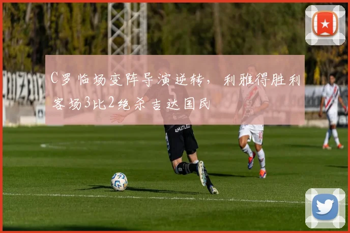 C罗临场变阵导演逆转，利雅得胜利客场3比2绝杀吉达国民