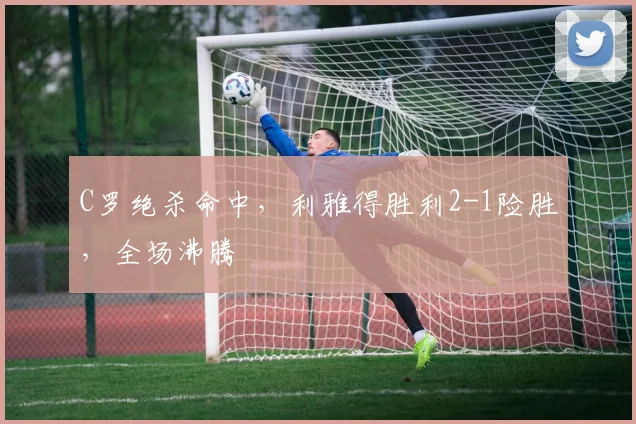 C罗绝杀命中，利雅得胜利2-1险胜，全场沸腾