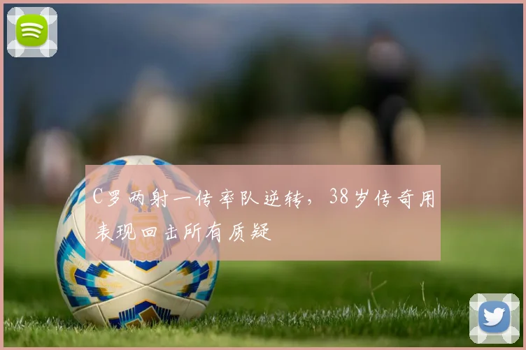 C罗两射一传率队逆转，38岁传奇用表现回击所有质疑