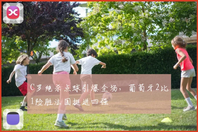C罗绝杀点球引爆全场，葡萄牙2比1险胜法国挺进四强